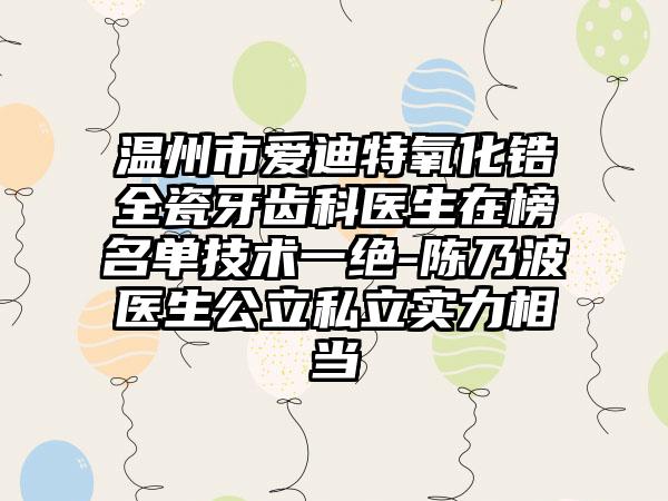 温州市爱迪特氧化锆全瓷牙齿科医生在榜名单技术一绝-陈乃波医生公立私立实力相当