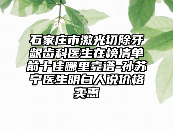 石家庄市激光切除牙龈齿科医生在榜清单前十佳哪里靠谱-孙苏宁医生明白人说价格实惠