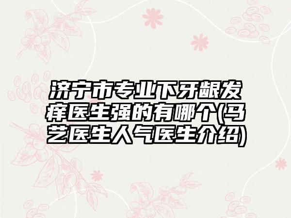 济宁市专业下牙龈发痒医生强的有哪个(马艺医生人气医生介绍)