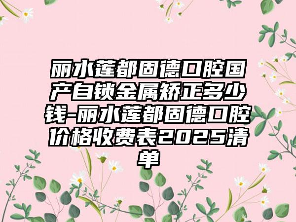 丽水莲都固德口腔国产自锁金属矫正多少钱-丽水莲都固德口腔价格收费表2025清单