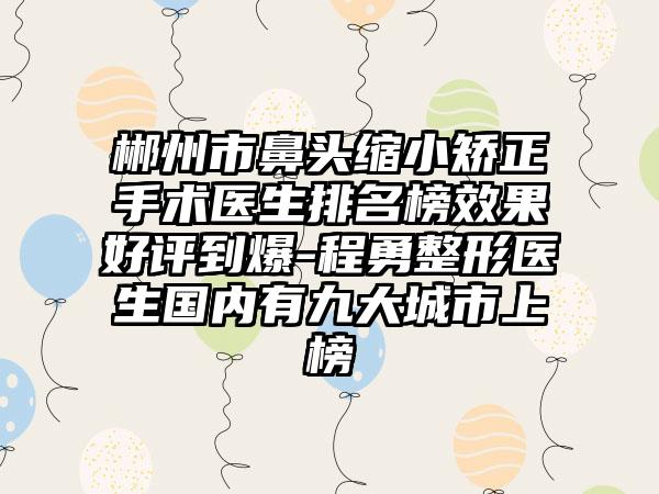 郴州市鼻头缩小矫正手术医生排名榜效果好评到爆-程勇整形医生国内有九大城市上榜