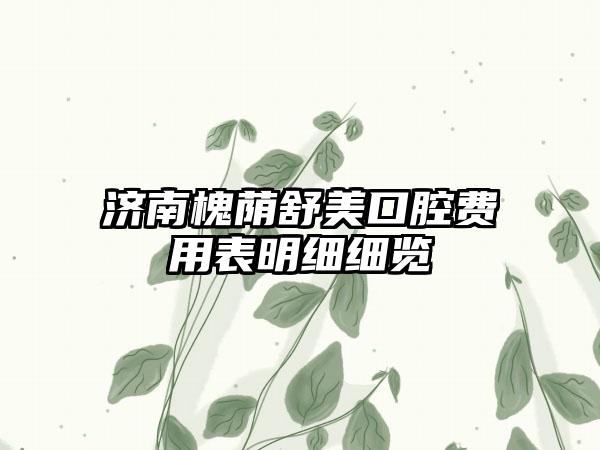 济南槐荫舒美口腔费用表明细细览