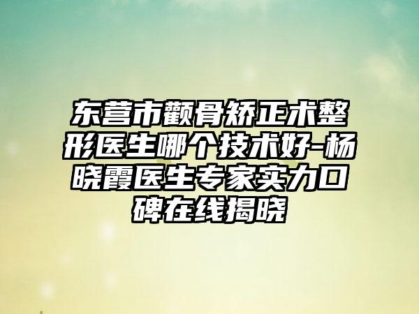 东营市颧骨矫正术整形医生哪个技术好-杨晓霞医生专家实力口碑在线揭晓