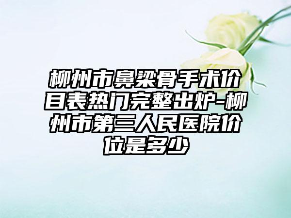 柳州市鼻梁骨手术价目表热门完整出炉-柳州市第三人民医院价位是多少
