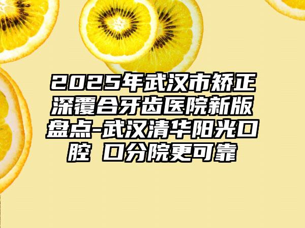 2025年武汉市矫正深覆合牙齿医院新版盘点-武汉清华阳光口腔硚口分院更可靠