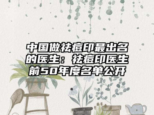 中国做祛痘印最出名的医生：祛痘印医生前50年度名单公开