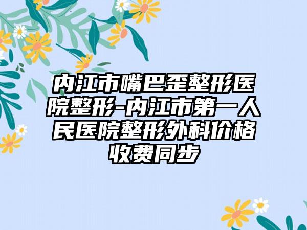 内江市嘴巴歪整形医院整形-内江市第一人民医院整形外科价格收费同步