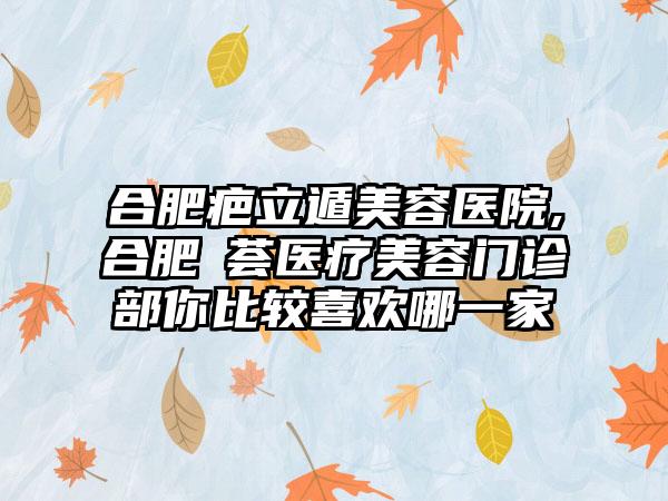 合肥疤立遁美容医院,合肥媄荟医疗美容门诊部你比较喜欢哪一家