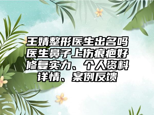 王婧整形医生出名吗医生鼻子上伤痕疤好修复实力、个人资料详情、案例反馈