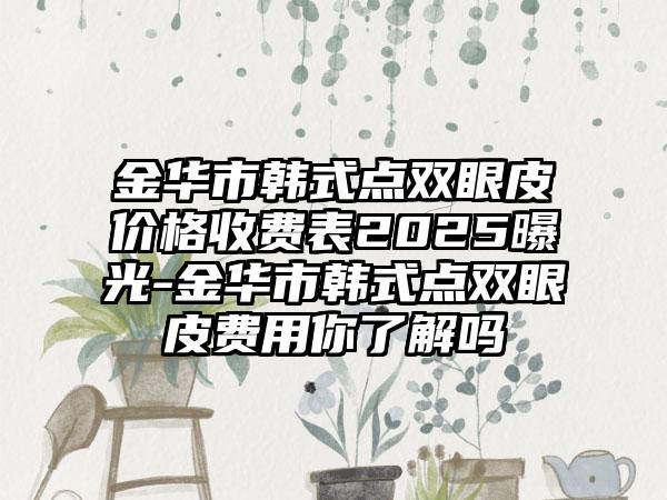 金华市韩式点双眼皮价格收费表2025曝光-金华市韩式点双眼皮费用你了解吗