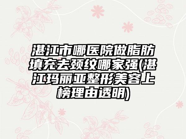湛江市哪医院做脂肪填充去颈纹哪家强(湛江玛丽亚整形美容上榜理由透明)