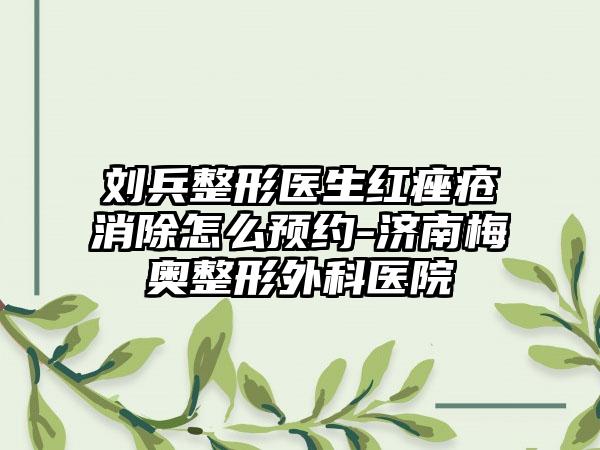 刘兵整形医生红痤疮消除怎么预约-济南梅奥整形外科医院