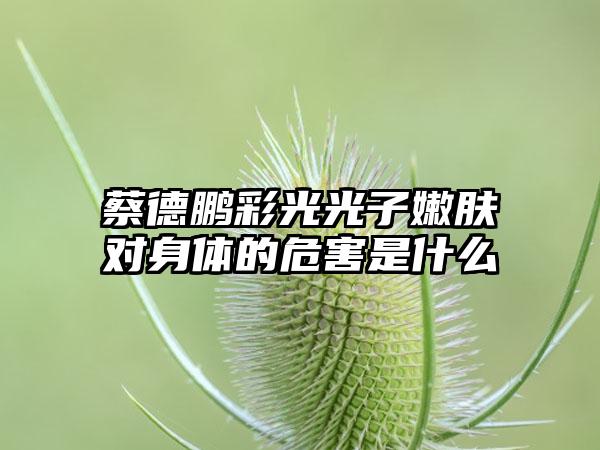 蔡德鹏彩光光子嫩肤对身体的危害是什么