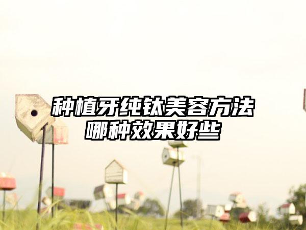 种植牙纯钛美容方法哪种效果好些