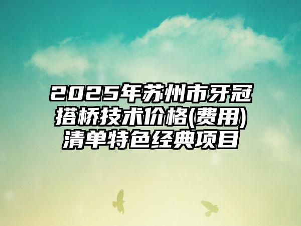 2025年苏州市牙冠搭桥技术价格(费用)清单特色经典项目