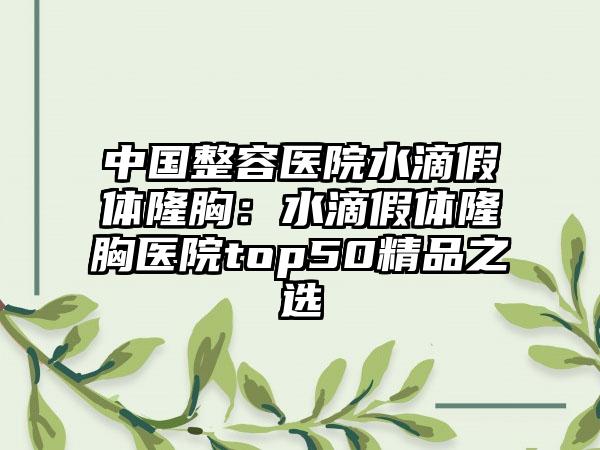 中国整容医院水滴假体隆胸：水滴假体隆胸医院top50精品之选