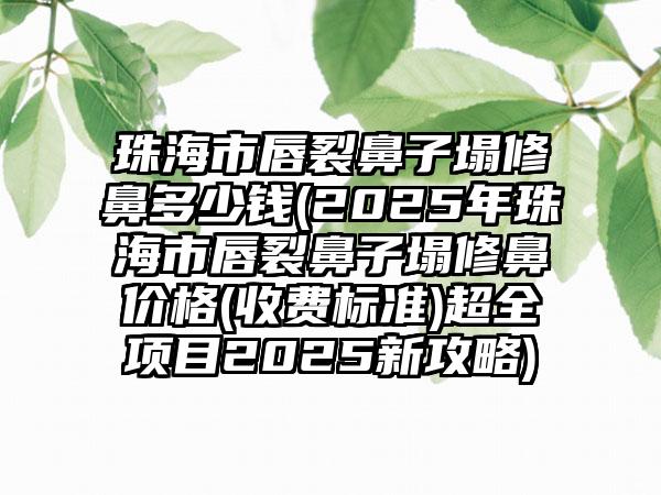 珠海市唇裂鼻子塌修鼻多少钱(2025年珠海市唇裂鼻子塌修鼻价格(收费标准)超全项目2025新攻略)