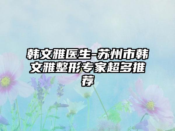 韩文雅医生-苏州市韩文雅整形专家超多推荐