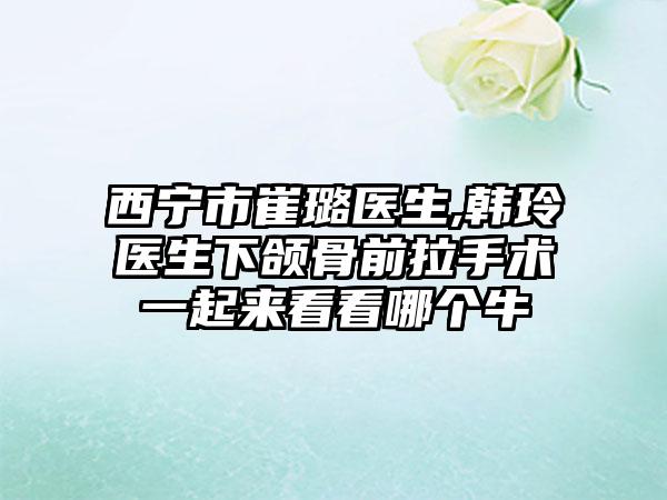 西宁市崔璐医生,韩玲医生下颌骨前拉手术一起来看看哪个牛