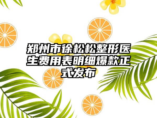 郑州市徐松松整形医生费用表明细爆款正式发布