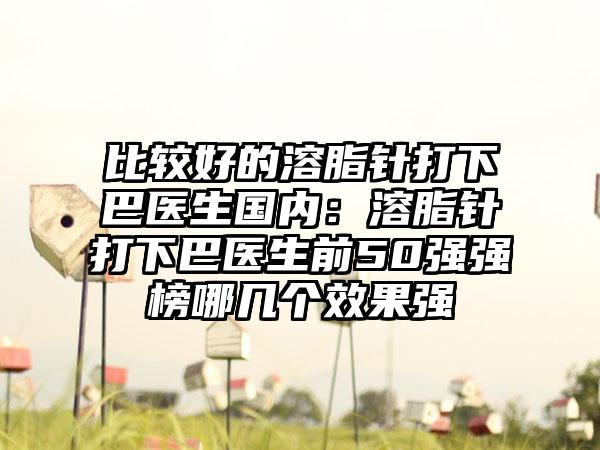 比较好的溶脂针打下巴医生国内：溶脂针打下巴医生前50强强榜哪几个效果强