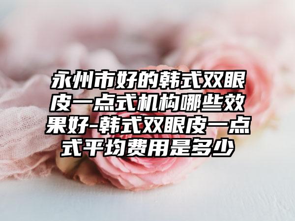 永州市好的韩式双眼皮一点式机构哪些效果好-韩式双眼皮一点式平均费用是多少
