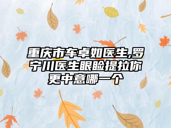 重庆市车卓如医生,罗宁川医生眼睑提拉你更中意哪一个