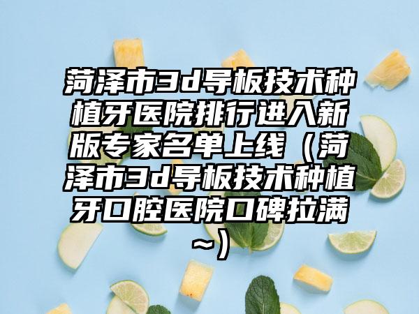 菏泽市3d导板技术种植牙医院排行进入新版专家名单上线（菏泽市3d导板技术种植牙口腔医院口碑拉满~）