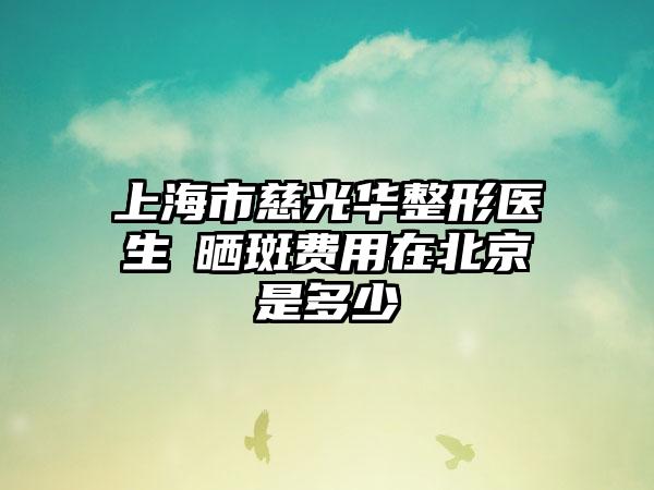 上海市慈光华整形医生袪晒斑费用在北京是多少