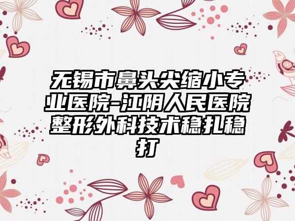 无锡市鼻头尖缩小专业医院-江阴人民医院整形外科技术稳扎稳打