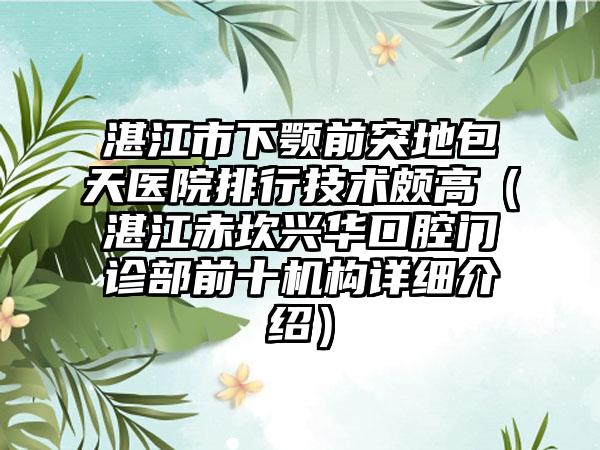湛江市下颚前突地包天医院排行技术颇高（湛江赤坎兴华口腔门诊部前十机构详细介绍）