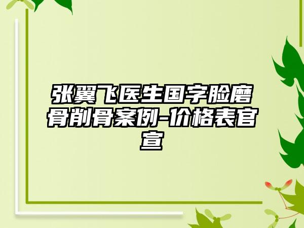 张翼飞医生国字脸磨骨削骨案例-价格表官宣