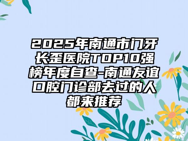 2025年南通市门牙长歪医院TOP10强榜年度自查-南通友谊口腔门诊部去过的人都来推荐