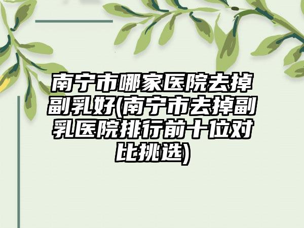 南宁市哪家医院去掉副乳好(南宁市去掉副乳医院排行前十位对比挑选)