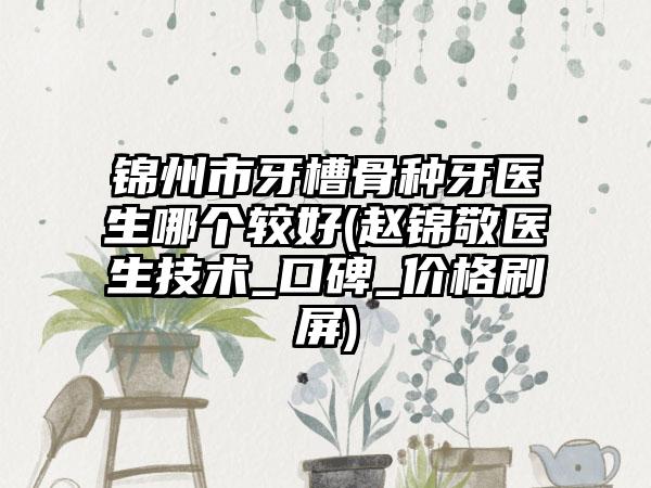 锦州市牙槽骨种牙医生哪个较好(赵锦敬医生技术_口碑_价格刷屏)