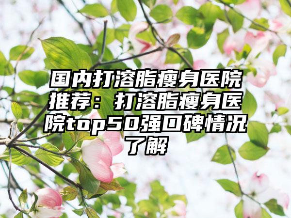 国内打溶脂瘦身医院推荐：打溶脂瘦身医院top50强口碑情况了解
