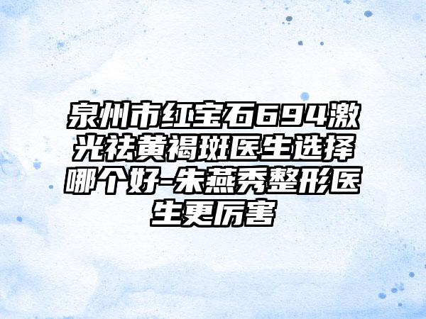 泉州市红宝石694激光祛黄褐斑医生选择哪个好-朱燕秀整形医生更厉害