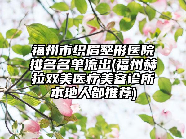 福州市织眉整形医院排名名单流出(福州赫拉双美医疗美容诊所本地人都推荐)