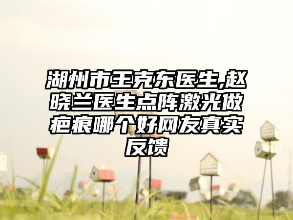 湖州市王克东医生,赵晓兰医生点阵激光做疤痕哪个好网友真实反馈