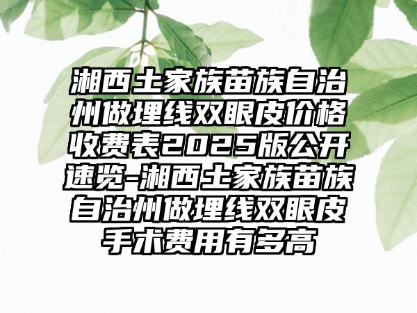 湘西土家族苗族自治州做埋线双眼皮价格收费表2025版公开速览-湘西土家族苗族自治州做埋线双眼皮手术费用有多高