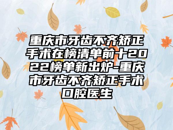 重庆市牙齿不齐矫正手术在榜清单前十2022榜单新出炉-重庆市牙齿不齐矫正手术口腔医生