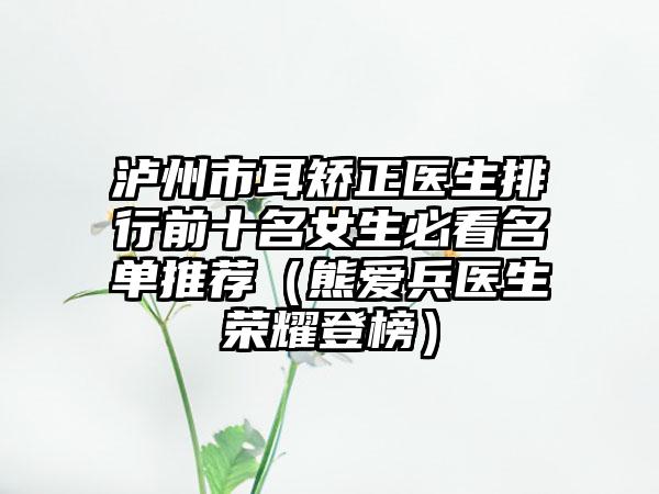 泸州市耳矫正医生排行前十名女生必看名单推荐（熊爱兵医生荣耀登榜）