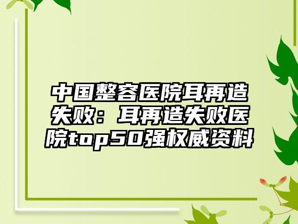 中国整容医院耳再造失败：耳再造失败医院top50强权威资料