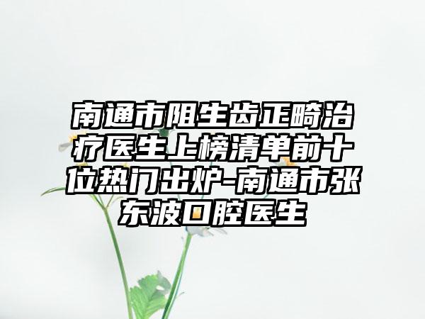 南通市阻生齿正畸治疗医生上榜清单前十位热门出炉-南通市张东波口腔医生