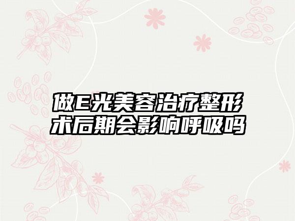 做E光美容治疗整形术后期会影响呼吸吗