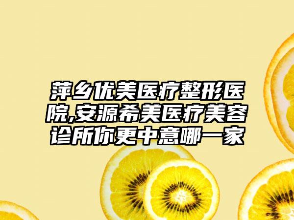 萍乡优美医疗整形医院,安源希美医疗美容诊所你更中意哪一家