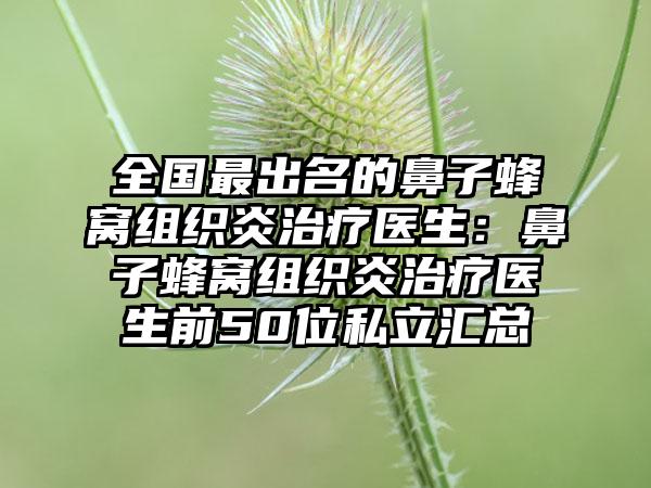 全国最出名的鼻子蜂窝组织炎治疗医生：鼻子蜂窝组织炎治疗医生前50位私立汇总