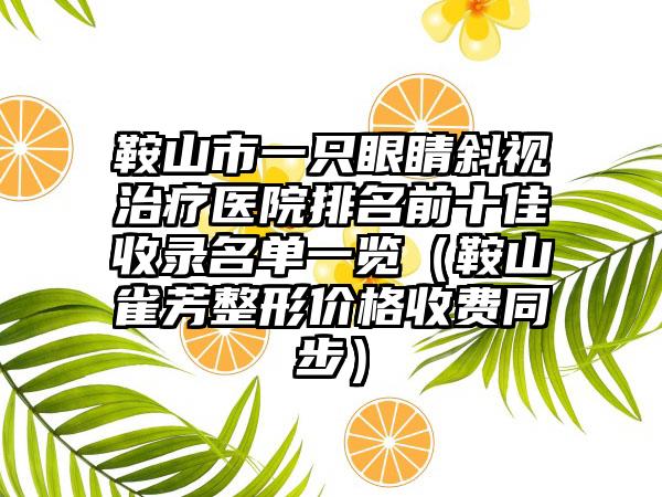 鞍山市一只眼睛斜视治疗医院排名前十佳收录名单一览（鞍山雀芳整形价格收费同步）