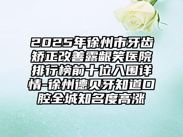 2025年徐州市牙齿矫正改善露龈笑医院排行榜前十位入围详情-徐州德贝牙知道口腔全城知名度高涨