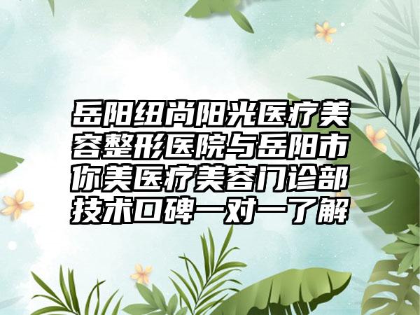岳阳纽尚阳光医疗美容整形医院与岳阳市你美医疗美容门诊部技术口碑一对一了解